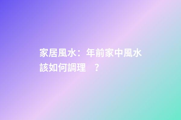 家居風水：年前家中風水該如何調理？